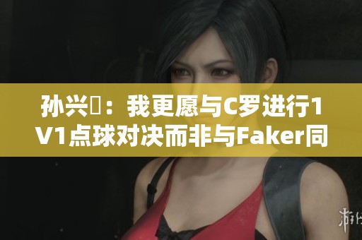 孙兴慜：我更愿与C罗进行1V1点球对决而非与Faker同场竞技