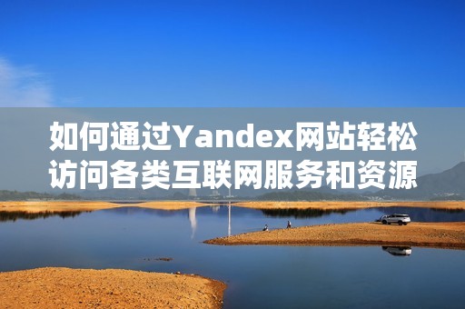 如何通过Yandex网站轻松访问各类互联网服务和资源