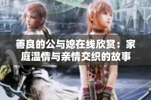 善良的公与媳在线欣赏：家庭温情与亲情交织的故事