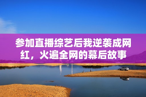参加直播综艺后我逆袭成网红，火遍全网的幕后故事