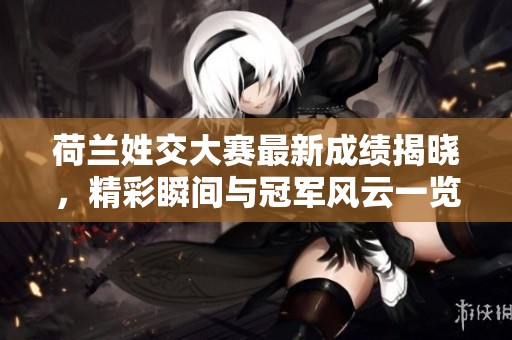 荷兰姓交大赛最新成绩揭晓，精彩瞬间与冠军风云一览