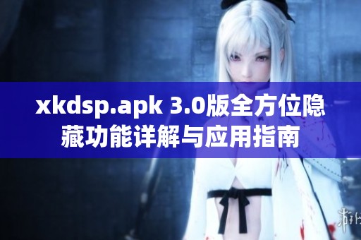 xkdsp.apk 3.0版全方位隐藏功能详解与应用指南