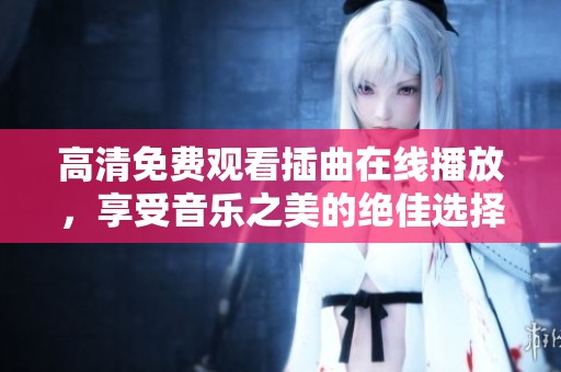 高清免费观看插曲在线播放，享受音乐之美的绝佳选择