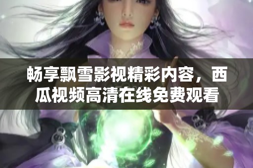 畅享飘雪影视精彩内容，西瓜视频高清在线免费观看