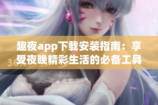 趣夜app下载安装指南：享受夜晚精彩生活的必备工具