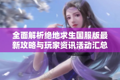 全面解析绝地求生国服版最新攻略与玩家资讯活动汇总