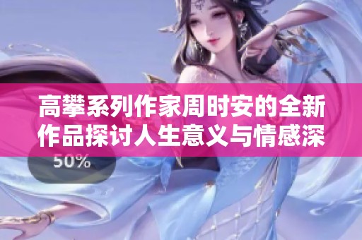 高攀系列作家周时安的全新作品探讨人生意义与情感深度