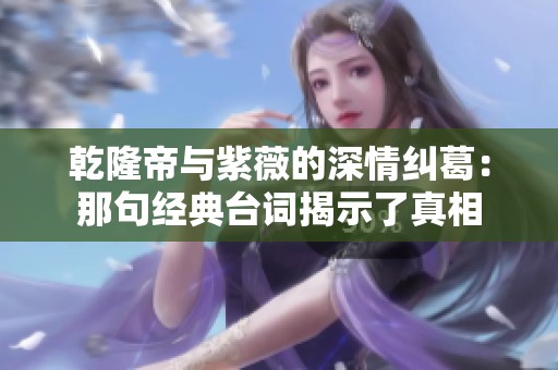 乾隆帝与紫薇的深情纠葛：那句经典台词揭示了真相