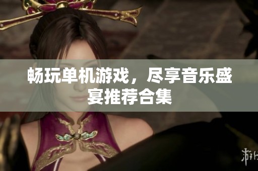 畅玩单机游戏，尽享音乐盛宴推荐合集