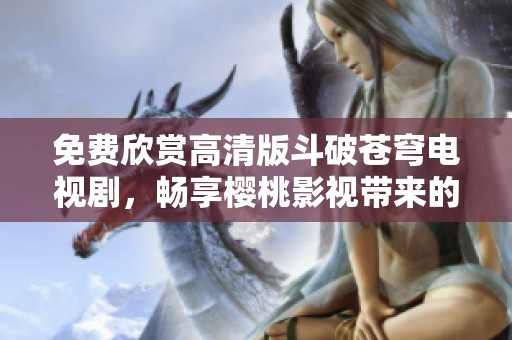 免费欣赏高清版斗破苍穹电视剧，畅享樱桃影视带来的视听盛宴