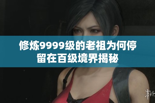 修炼9999级的老祖为何停留在百级境界揭秘