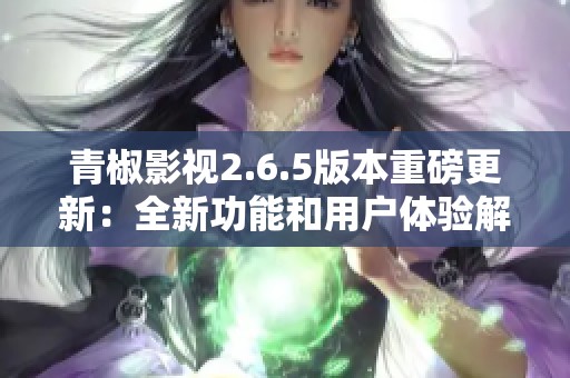 青椒影视2.6.5版本重磅更新：全新功能和用户体验解析