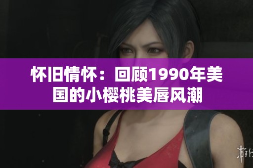 怀旧情怀：回顾1990年美国的小樱桃美唇风潮