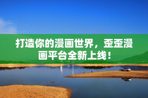 打造你的漫画世界，歪歪漫画平台全新上线！