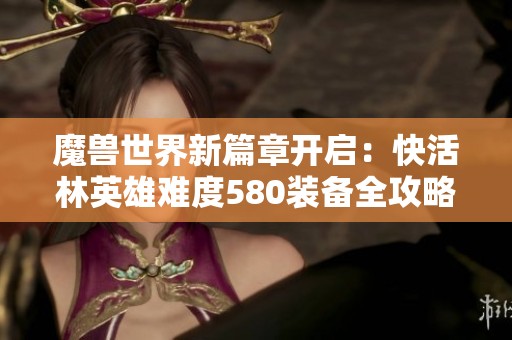 魔兽世界新篇章开启：快活林英雄难度580装备全攻略与赛季重塑介绍