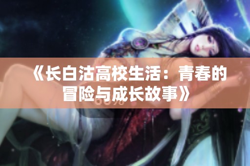 《长白沽高校生活：青春的冒险与成长故事》