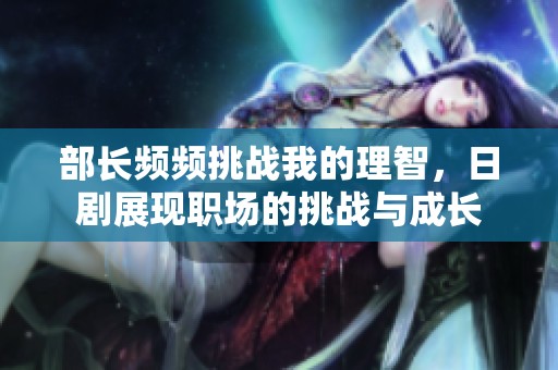 部长频频挑战我的理智，日剧展现职场的挑战与成长