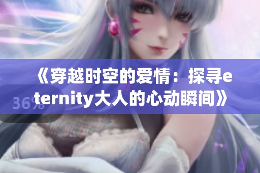 《穿越时空的爱情：探寻eternity大人的心动瞬间》