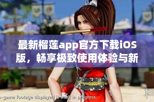 最新榴莲app官方下载iOS版，畅享极致使用体验与新功能