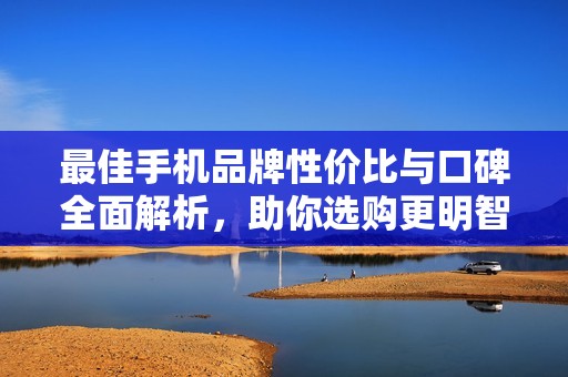 最佳手机品牌性价比与口碑全面解析，助你选购更明智