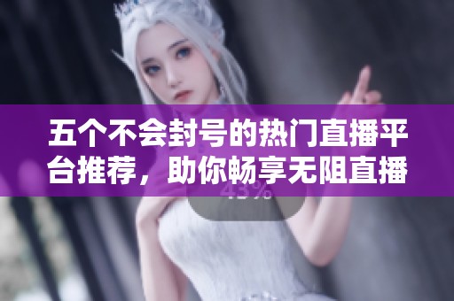 五个不会封号的热门直播平台推荐，助你畅享无阻直播体验