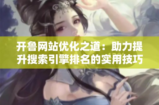 开鲁网站优化之道：助力提升搜索引擎排名的实用技巧