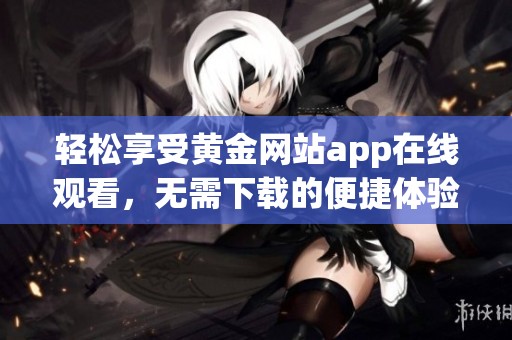 轻松享受黄金网站app在线观看，无需下载的便捷体验