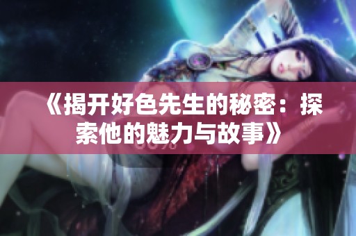 《揭开好色先生的秘密：探索他的魅力与故事》