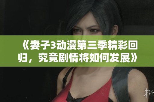 《妻子3动漫第三季精彩回归，究竟剧情将如何发展》