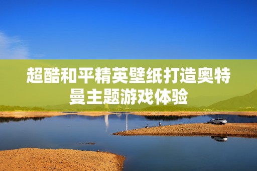 超酷和平精英壁纸打造奥特曼主题游戏体验