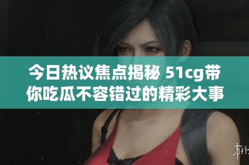 今日热议焦点揭秘 51cg带你吃瓜不容错过的精彩大事件