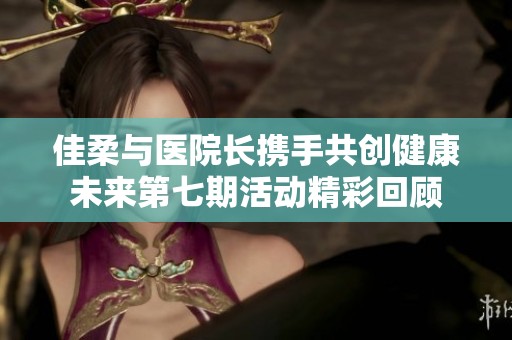 佳柔与医院长携手共创健康未来第七期活动精彩回顾