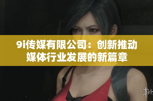 9i传媒有限公司：创新推动媒体行业发展的新篇章