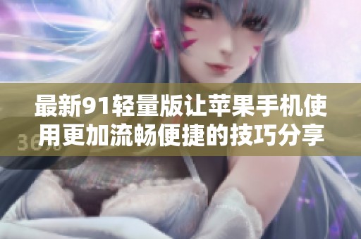 最新91轻量版让苹果手机使用更加流畅便捷的技巧分享