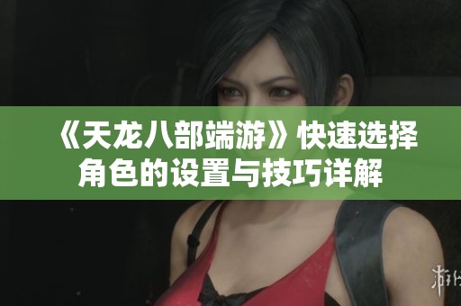 《天龙八部端游》快速选择角色的设置与技巧详解