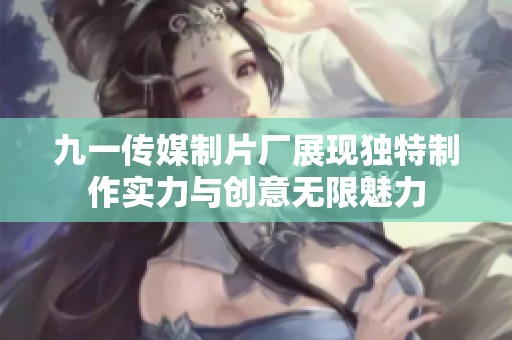 九一传媒制片厂展现独特制作实力与创意无限魅力