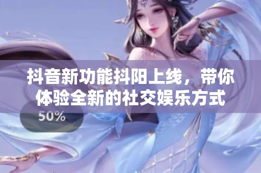 抖音新功能抖阳上线，带你体验全新的社交娱乐方式