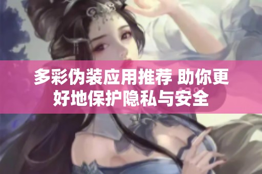 多彩伪装应用推荐 助你更好地保护隐私与安全