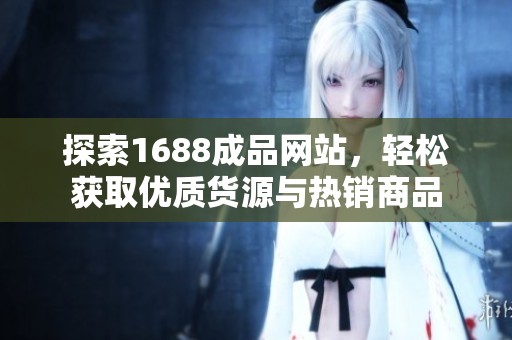 探索1688成品网站，轻松获取优质货源与热销商品