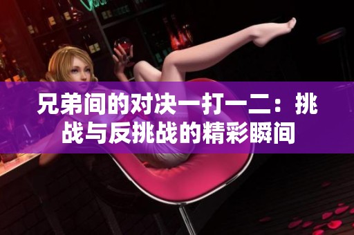 兄弟间的对决一打一二：挑战与反挑战的精彩瞬间