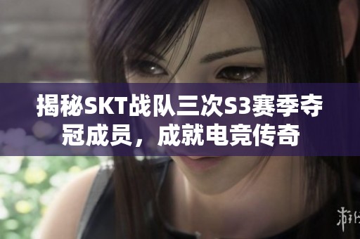 揭秘SKT战队三次S3赛季夺冠成员，成就电竞传奇