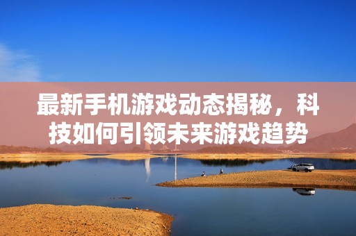 最新手机游戏动态揭秘，科技如何引领未来游戏趋势
