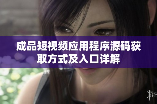 成品短视频应用程序源码获取方式及入口详解
