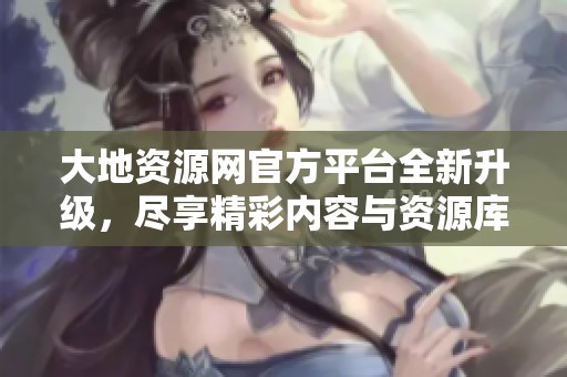 大地资源网官方平台全新升级，尽享精彩内容与资源库