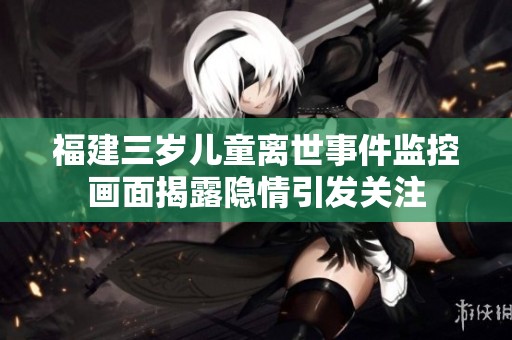 福建三岁儿童离世事件监控画面揭露隐情引发关注