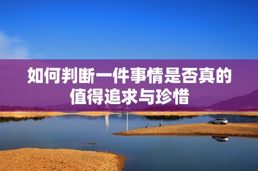 如何判断一件事情是否真的值得追求与珍惜