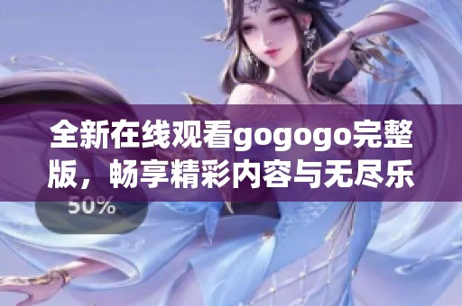 全新在线观看gogogo完整版，畅享精彩内容与无尽乐趣