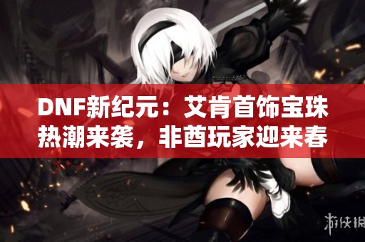 DNF新纪元：艾肯首饰宝珠热潮来袭，非酋玩家迎来春天！