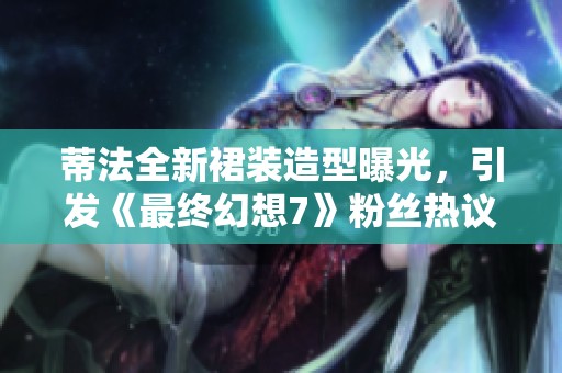 蒂法全新裙装造型曝光，引发《最终幻想7》粉丝热议