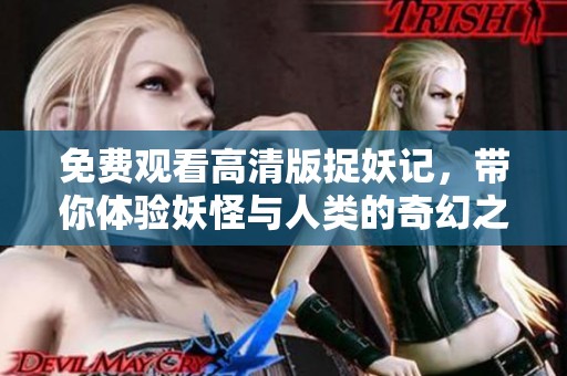 免费观看高清版捉妖记，带你体验妖怪与人类的奇幻之旅